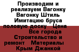 Производим и реализуем Вагонку,Вагонку-Штиль,Имитацию бруса,половую доску › Цена ­ 1 000 - Все города Строительство и ремонт » Материалы   . Крым,Джанкой